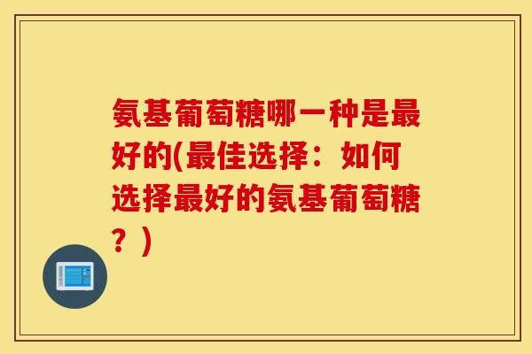 氨基葡萄糖哪一种是好的(佳选择:如何选择好的氨基葡萄糖?) 氨基葡萄糖哪一种是好的(佳选择:如何选择好的氨基葡萄糖?)