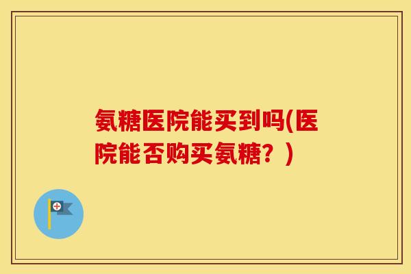 氨糖医院能买到吗(医院能否购买氨糖?) 氨糖医院能买到吗(医院能否购买氨糖?)