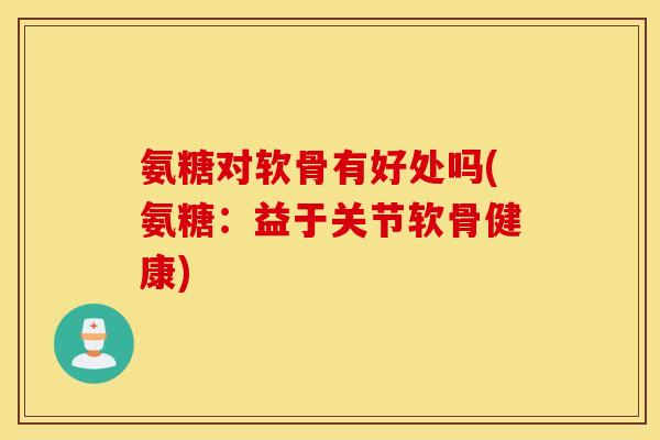 氨糖对软骨有好处吗(氨糖:益于关节软骨健康) 氨糖对软骨有好处吗(氨糖:益于关节软骨健康)