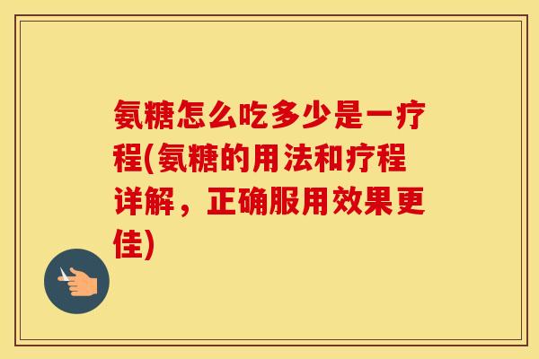 氨糖怎么吃多少是一疗程(氨糖的用法和疗程详解,正确服用效果更佳) 氨糖怎么吃多少是一疗程(氨糖的用法和疗程详解,正确服用效果更佳)