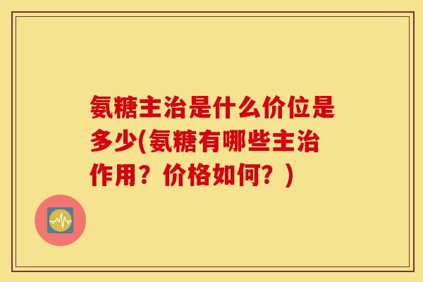 氨糖主是什么价位是多少(氨糖有哪些主作用？价格如何？)