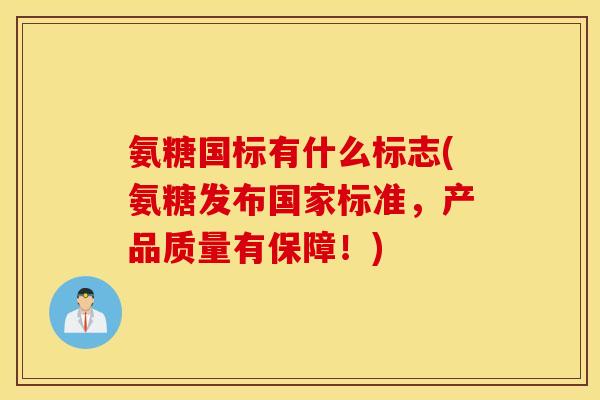 氨糖国标有什么标志(氨糖发布国家标准,产品质量有保障!) 氨糖国标有什么标志(氨糖发布国家标准,产品质量有保障!)