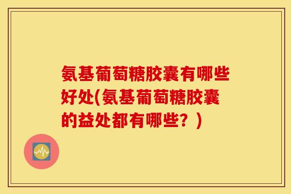 氨基葡萄糖胶囊有哪些好处(氨基葡萄糖胶囊的益处都有哪些?) 氨基葡萄糖胶囊有哪些好处(氨基葡萄糖胶囊的益处都有哪些?)