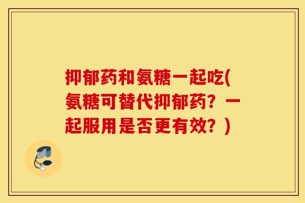 药和氨糖一起吃(氨糖可替代药?一起服用是否更有效?) 药和氨糖一起吃(氨糖可替代药?一起服用是否更有效?)