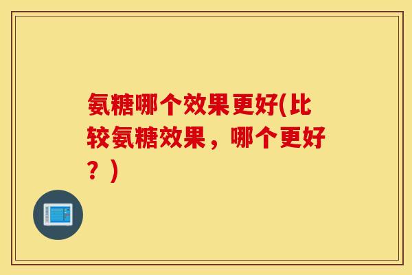 氨糖哪个效果更好(比较氨糖效果，哪个更好？)