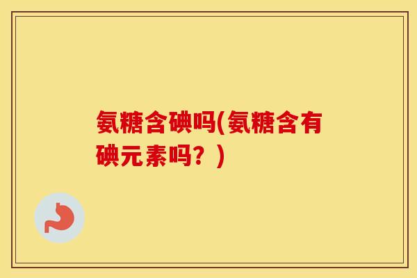 氨糖含碘吗(氨糖含有碘元素吗?) 氨糖含碘吗(氨糖含有碘元素吗?)