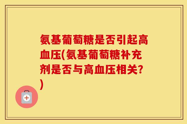 氨基葡萄糖是否引起高(氨基葡萄糖补充剂是否与高相关?) 氨基葡萄糖是否引起高(氨基葡萄糖补充剂是否与高相关?)