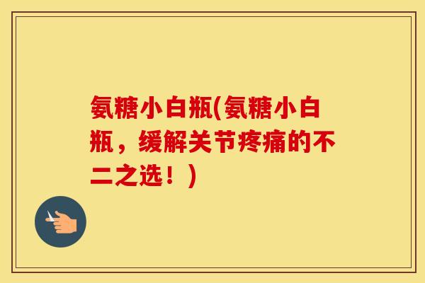 氨糖小白瓶(氨糖小白瓶,缓解关节的不二之选!) 氨糖小白瓶(氨糖小白瓶,缓解关节的不二之选!)