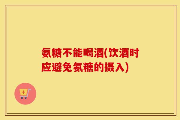 氨糖不能喝酒(饮酒时应避免氨糖的摄入) 氨糖不能喝酒(饮酒时应避免氨糖的摄入)