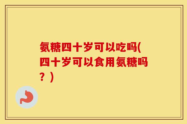 氨糖四十岁可以吃吗(四十岁可以食用氨糖吗?) 氨糖四十岁可以吃吗(四十岁可以食用氨糖吗?)