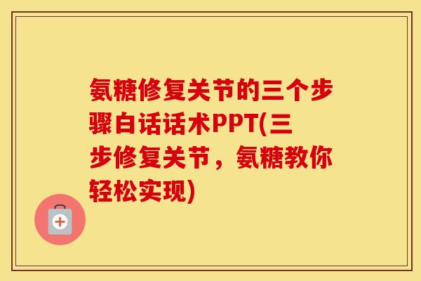 氨糖修复关节的三个步骤白话话术PPT(三步修复关节，氨糖教你轻松实现)