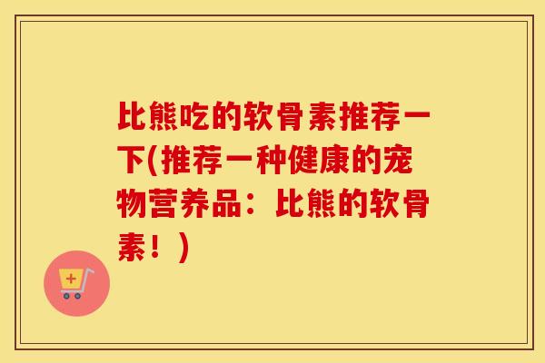 比熊吃的软骨素推荐一下(推荐一种健康的宠物营养品:比熊的软骨素!) 比熊吃的软骨素推荐一下(推荐一种健康的宠物营养品:比熊的软骨素!)