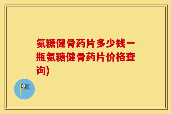 氨糖健骨药片多少钱一瓶氨糖健骨药片价格查询)