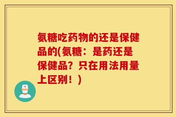 氨糖吃的还是保健品的(氨糖：是药还是保健品？只在用法用量上区别！)