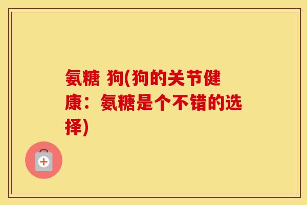 氨糖 狗(狗的关节健康:氨糖是个不错的选择) 氨糖 狗(狗的关节健康:氨糖是个不错的选择)