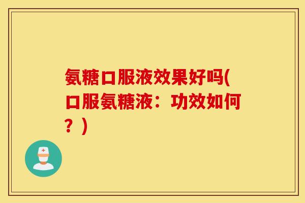 氨糖口服液效果好吗(口服氨糖液:功效如何?) 氨糖口服液效果好吗(口服氨糖液:功效如何?)