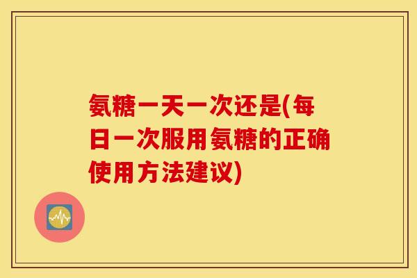 氨糖一天一次还是(每日一次服用氨糖的正确使用方法建议) 氨糖一天一次还是(每日一次服用氨糖的正确使用方法建议)