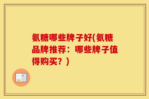 氨糖哪些牌子好(氨糖品牌推荐:哪些牌子值得购买?) 氨糖哪些牌子好(氨糖品牌推荐:哪些牌子值得购买?)