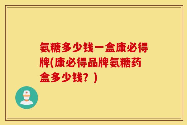 氨糖多少钱一盒康必得牌(康必得品牌氨糖药盒多少钱？)