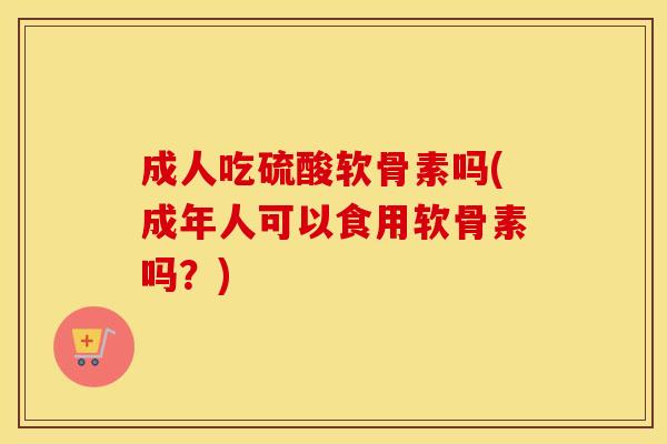 成人吃硫酸软骨素吗(成年人可以食用软骨素吗?) 成人吃硫酸软骨素吗(成年人可以食用软骨素吗?)