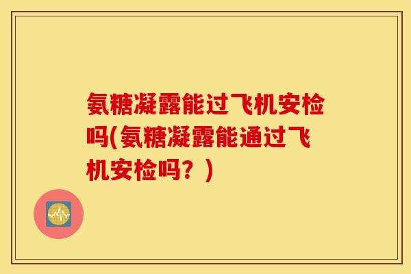 氨糖凝露能过飞机安检吗(氨糖凝露能通过飞机安检吗?) 氨糖凝露能过飞机安检吗(氨糖凝露能通过飞机安检吗?)