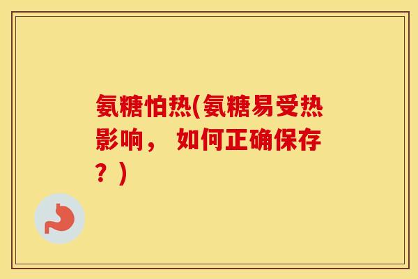 氨糖怕热(氨糖易受热影响, 如何正确保存?) 氨糖怕热(氨糖易受热影响, 如何正确保存?)