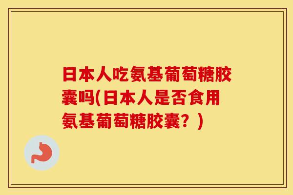 日本人吃氨基葡萄糖胶囊吗(日本人是否食用氨基葡萄糖胶囊?) 日本人吃氨基葡萄糖胶囊吗(日本人是否食用氨基葡萄糖胶囊?)