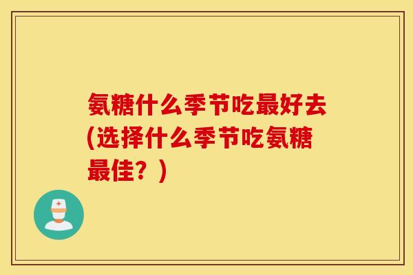 氨糖什么季节吃好去(选择什么季节吃氨糖佳?) 氨糖什么季节吃好去(选择什么季节吃氨糖佳?)