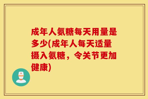 成年人氨糖每天用量是多少(成年人每天适量摄入氨糖,令关节更加健康) 成年人氨糖每天用量是多少(成年人每天适量摄入氨糖,令关节更加健康)