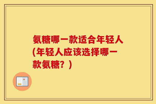 氨糖哪一款适合年轻人(年轻人应该选择哪一款氨糖？)