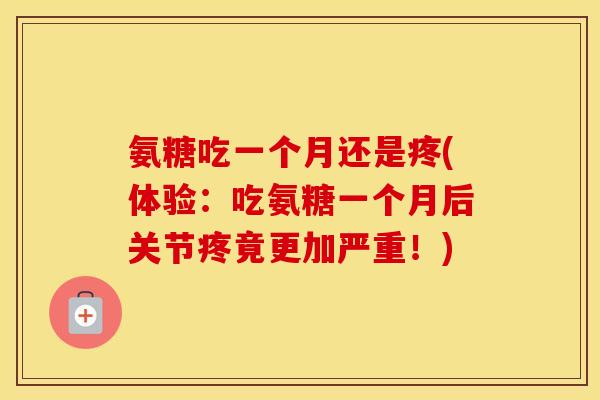 氨糖吃一个月还是疼(体验：吃氨糖一个月后关节疼竟更加严重！)