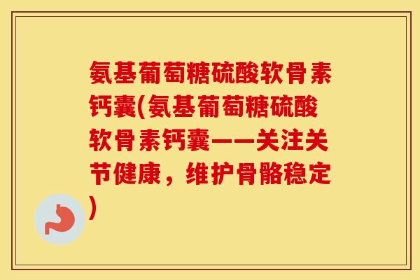 氨基葡萄糖硫酸软骨素钙囊(氨基葡萄糖硫酸软骨素钙囊——关注关节健康,维护骨骼稳定) 氨基葡萄糖硫酸软骨素钙囊(氨基葡萄糖硫酸软骨素钙囊——关注关节健康,维护骨骼稳定)