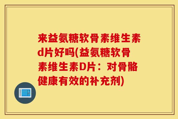 来益氨糖软骨素维生素d片好吗(益氨糖软骨素维生素D片：对骨骼健康有效的补充剂)