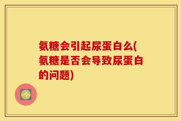 氨糖会引起尿蛋白么(氨糖是否会导致尿蛋白的问题)