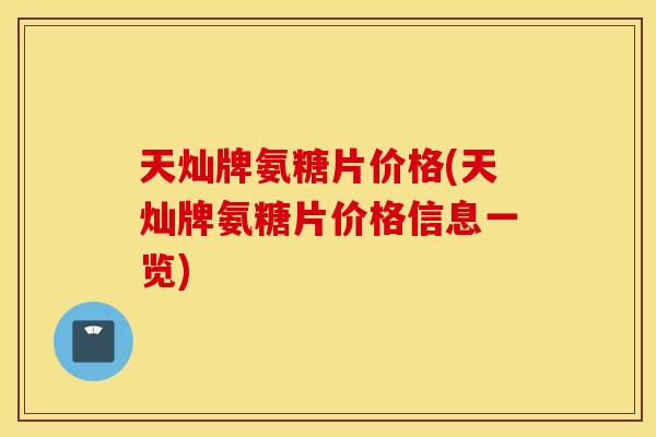 天灿牌氨糖片价格(天灿牌氨糖片价格信息一览) 天灿牌氨糖片价格(天灿牌氨糖片价格信息一览)