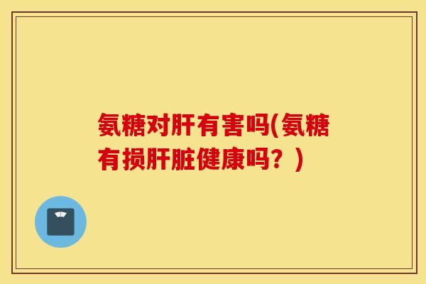 氨糖对有害吗(氨糖有损健康吗？)