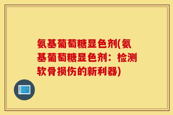 氨基葡萄糖显色剂(氨基葡萄糖显色剂:检测软骨损伤的新利器) 氨基葡萄糖显色剂(氨基葡萄糖显色剂:检测软骨损伤的新利器)