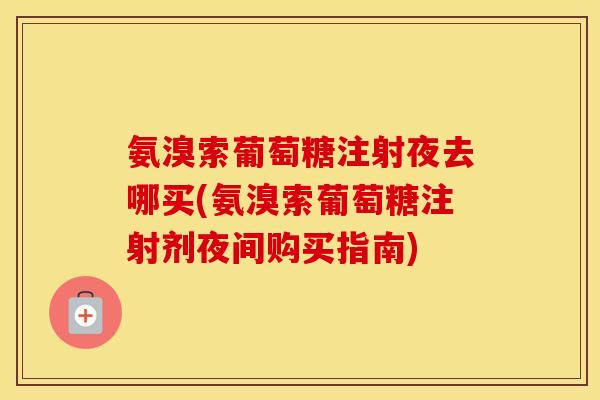 氨溴索葡萄糖注射夜去哪买(氨溴索葡萄糖注射剂夜间购买指南) 氨溴索葡萄糖注射夜去哪买(氨溴索葡萄糖注射剂夜间购买指南)