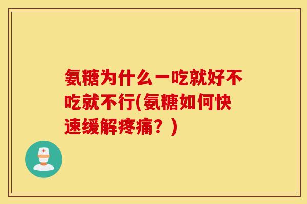 氨糖为什么一吃就好不吃就不行(氨糖如何快速缓解?) 氨糖为什么一吃就好不吃就不行(氨糖如何快速缓解?)