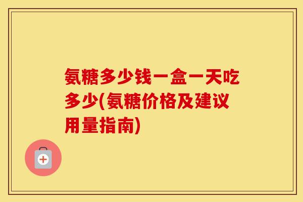 氨糖多少钱一盒一天吃多少(氨糖价格及建议用量指南) 氨糖多少钱一盒一天吃多少(氨糖价格及建议用量指南)