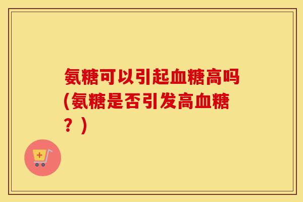 氨糖可以引起高吗(氨糖是否引发高?) 氨糖可以引起高吗(氨糖是否引发高?)