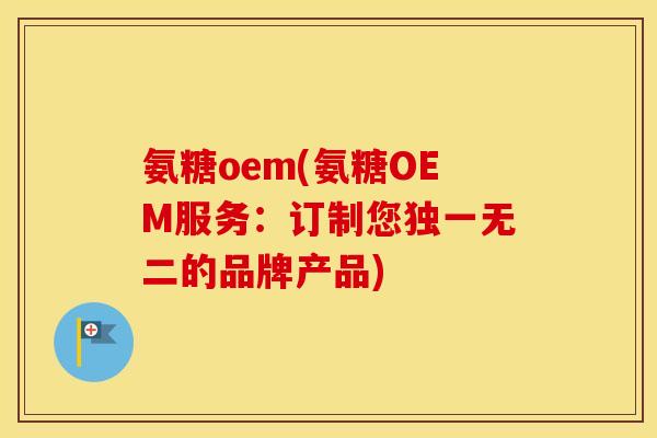 氨糖oem(氨糖OEM服务:订制您独一无二的品牌产品) 氨糖oem(氨糖OEM服务:订制您独一无二的品牌产品)