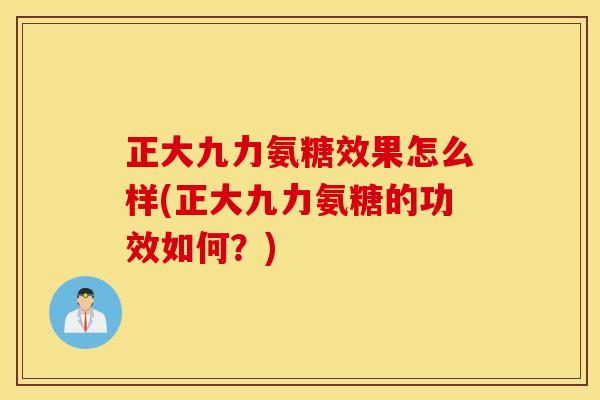 正大九力氨糖效果怎么样(正大九力氨糖的功效如何?) 正大九力氨糖效果怎么样(正大九力氨糖的功效如何?)