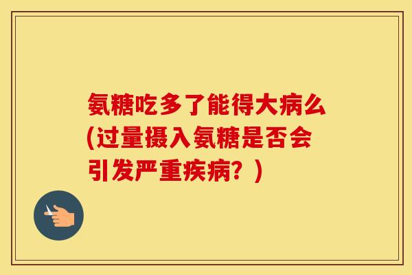 氨糖吃多了能得大么(过量摄入氨糖是否会引发严重？)