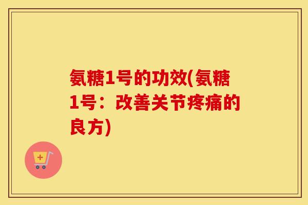 氨糖1号的功效(氨糖1号:改善关节的良方) 氨糖1号的功效(氨糖1号:改善关节的良方)