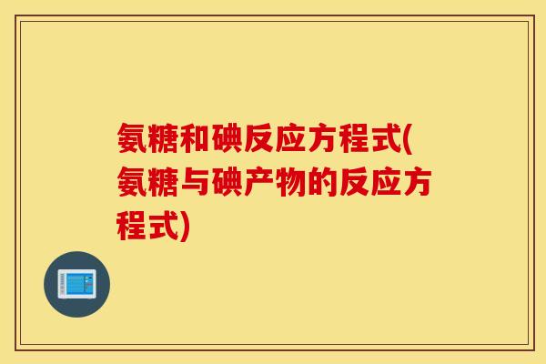 氨糖和碘反应方程式(氨糖与碘产物的反应方程式) 氨糖和碘反应方程式(氨糖与碘产物的反应方程式)