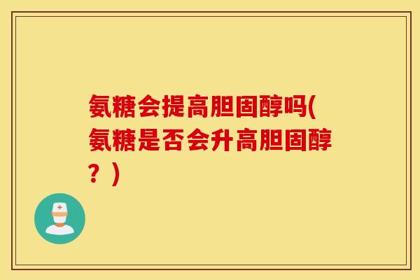 氨糖会提高吗(氨糖是否会升高?) 氨糖会提高吗(氨糖是否会升高?)
