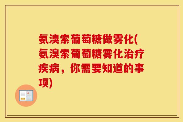 氨溴索葡萄糖做雾化(氨溴索葡萄糖雾化，你需要知道的事项)