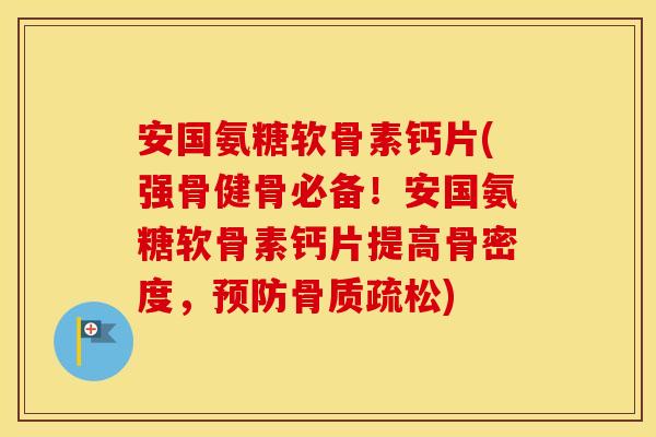 安国氨糖软骨素钙片(强骨健骨必备!安国氨糖软骨素钙片提高骨密度,) 安国氨糖软骨素钙片(强骨健骨必备!安国氨糖软骨素钙片提高骨密度,)