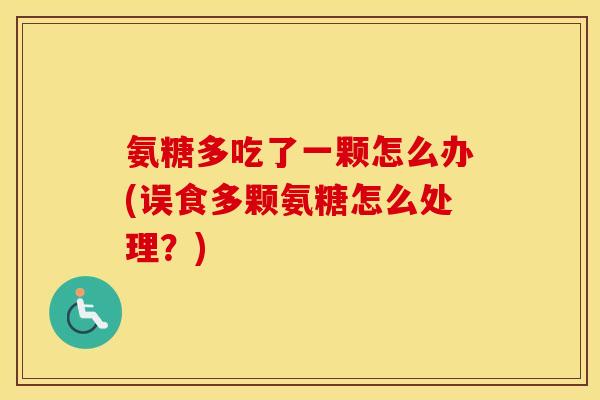 氨糖多吃了一颗怎么办(误食多颗氨糖怎么处理?) 氨糖多吃了一颗怎么办(误食多颗氨糖怎么处理?)